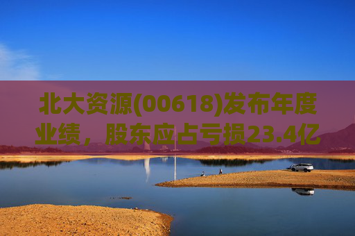 北大资源(00618)发布年度业绩，股东应占亏损23.4亿元，同比扩大197.84%