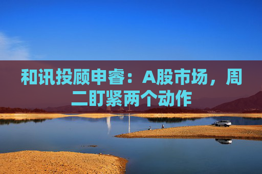 和讯投顾申睿：A股市场，周二盯紧两个动作  第1张