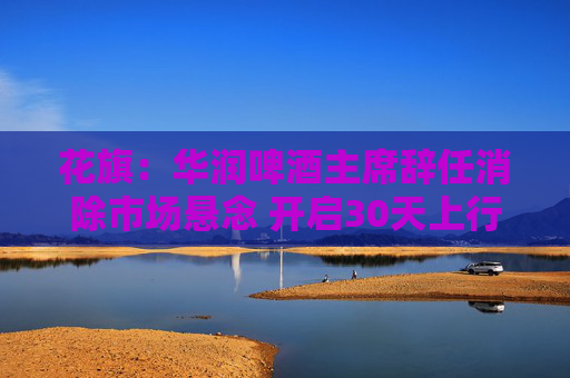 花旗：华润啤酒主席辞任消除市场悬念 开启30天上行催化观察