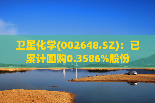 卫星化学(002648.SZ)：已累计回购0.3586%股份