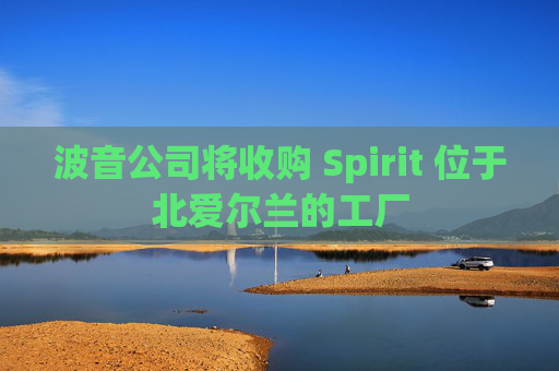 波音公司将收购 Spirit 位于北爱尔兰的工厂