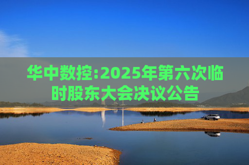 华中数控:2025年第六次临时股东大会决议公告
