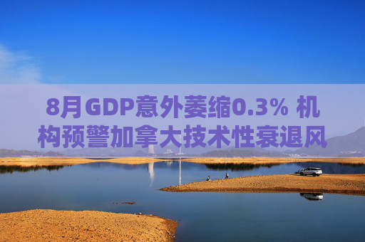 8月GDP意外萎缩0.3% 机构预警加拿大技术性衰退风险升温
