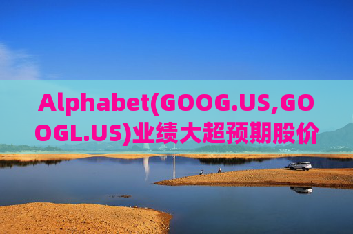 Alphabet(GOOG.US,GOOGL.US)业绩大超预期股价触及历史新高 分析师一致看好其AI与云业务
