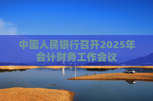 中国人民银行召开2025年会计财务工作会议