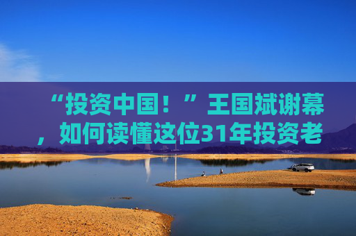 “投资中国！”王国斌谢幕，如何读懂这位31年投资老将？