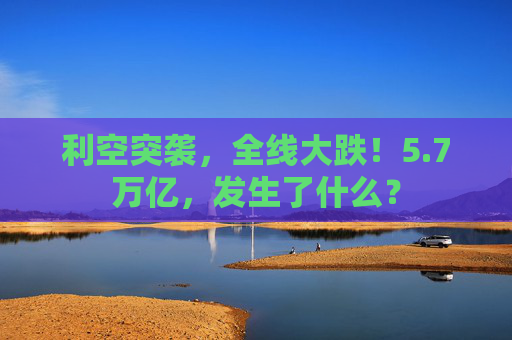 利空突袭，全线大跌！5.7万亿，发生了什么？