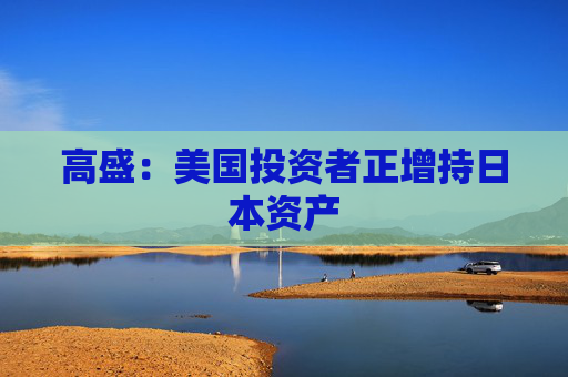 高盛：美国投资者正增持日本资产  第1张