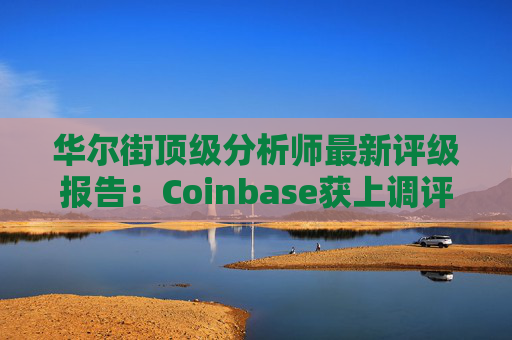 华尔街顶级分析师最新评级报告：Coinbase获上调评级