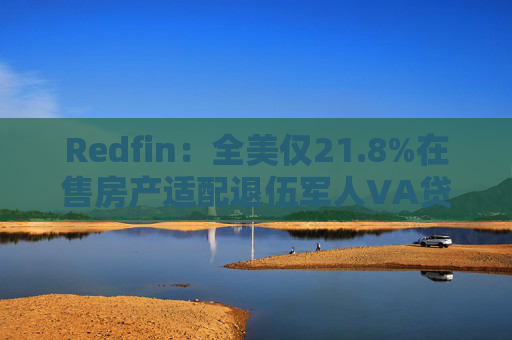 Redfin：全美仅21.8%在售房产适配退伍军人VA贷款 零首付方案推高月供成掣肘  第1张