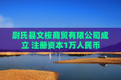 尉氏县文桉商贸有限公司成立 注册资本1万人民币