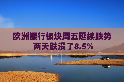 欧洲银行板块周五延续跌势 两天跌没了8.5%