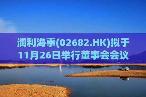 润利海事(02682.HK)拟于11月26日举行董事会会议审批中期业绩