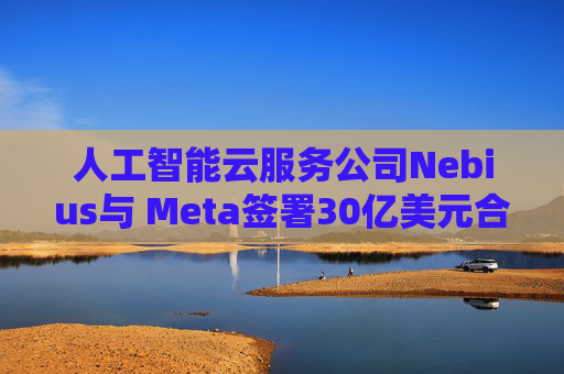 人工智能云服务公司Nebius与 Meta签署30亿美元合作协议