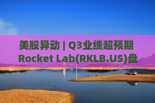 美股异动 | Q3业绩超预期 Rocket Lab(RKLB.US)盘前涨超8%