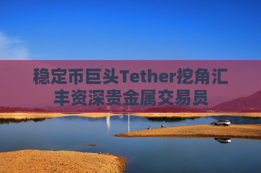 稳定币巨头Tether挖角汇丰资深贵金属交易员