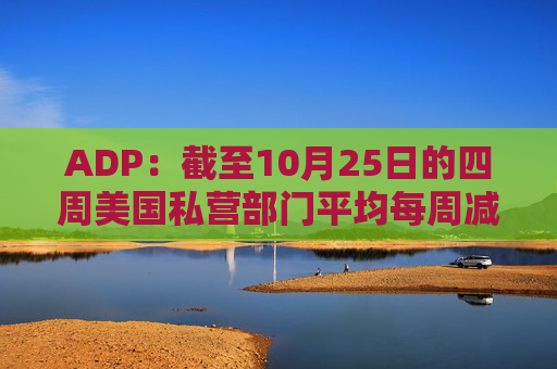 ADP：截至10月25日的四周美国私营部门平均每周减员11250人
