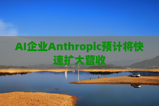 AI企业Anthropic预计将快速扩大营收