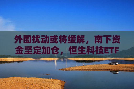 外围扰动或将缓解，南下资金坚定加仓，恒生科技ETF（513130）助力布局港股科技板块