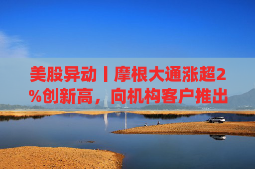 美股异动丨摩根大通涨超2%创新高，向机构客户推出其美元存款代币JPM Coin