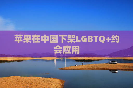 苹果在中国下架LGBTQ+约会应用