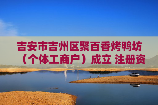 吉安市吉州区聚百香烤鸭坊（个体工商户）成立 注册资本6万人民币