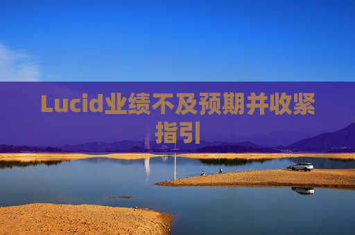 Lucid业绩不及预期并收紧指引  第1张