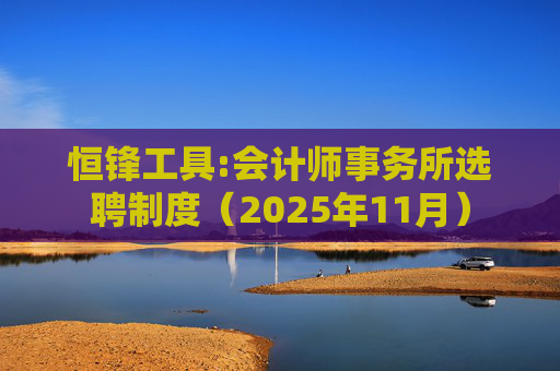 恒锋工具:会计师事务所选聘制度（2025年11月）