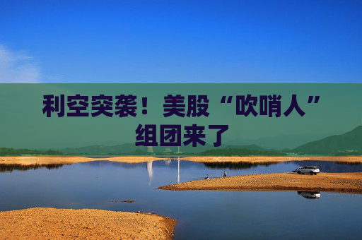 利空突袭！美股“吹哨人”组团来了