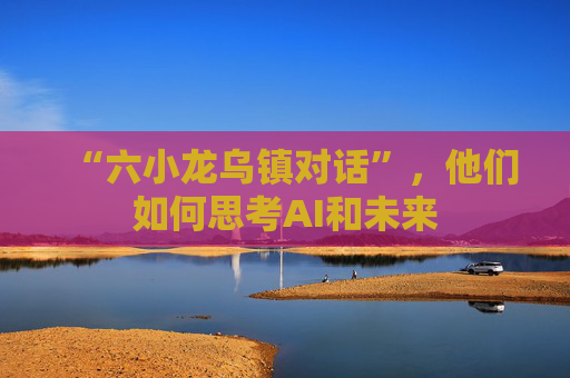 “六小龙乌镇对话”，他们如何思考AI和未来