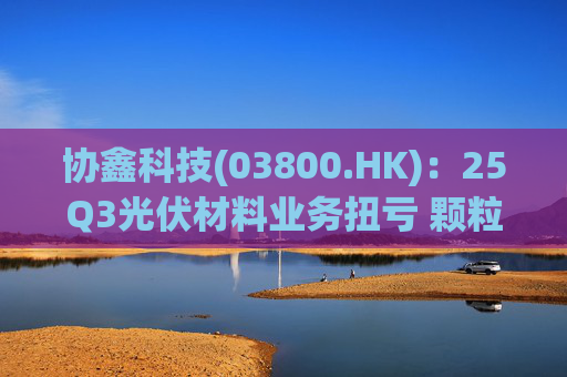 协鑫科技(03800.HK)：25Q3光伏材料业务扭亏 颗粒硅受益产能出清