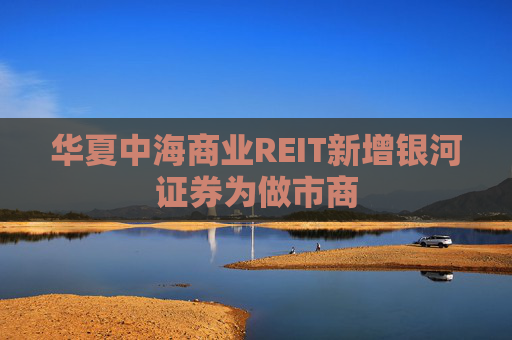 华夏中海商业REIT新增银河证券为做市商