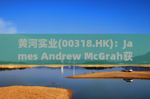 黄河实业(00318.HK)：James Andrew McGrah获委任为独立非执行董事