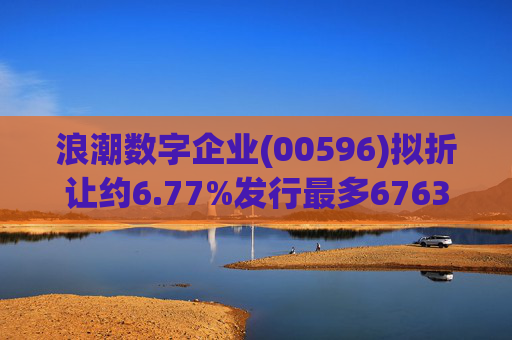 浪潮数字企业(00596)拟折让约6.77%发行最多6763.4万股配售股份
