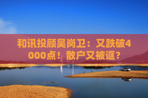 和讯投顾吴岗卫：又跌破4000点！散户又被诓？