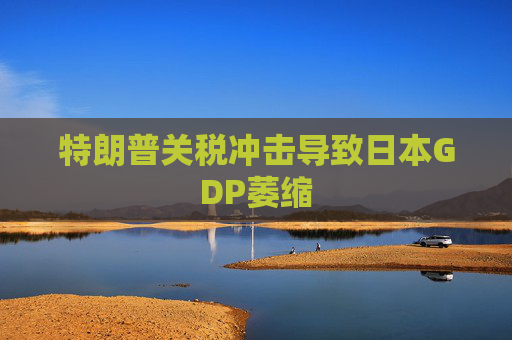 特朗普关税冲击导致日本GDP萎缩