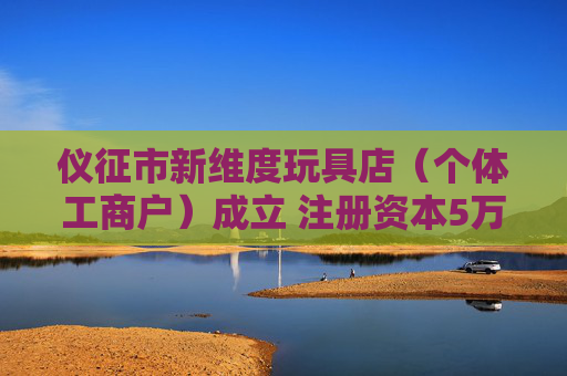 仪征市新维度玩具店（个体工商户）成立 注册资本5万人民币