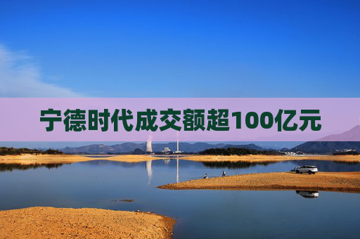 宁德时代成交额超100亿元