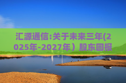 汇源通信:关于未来三年(2025年-2027年）股东回报规划的公告
