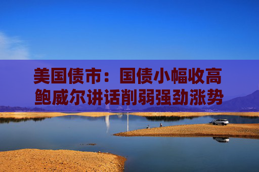 美国债市：国债小幅收高 鲍威尔讲话削弱强劲涨势