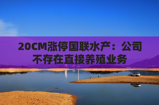 20CM涨停国联水产：公司不存在直接养殖业务