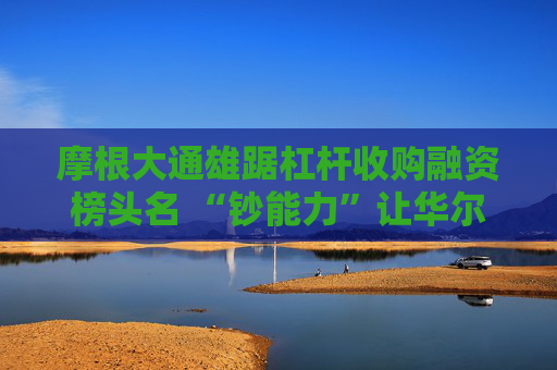 摩根大通雄踞杠杆收购融资榜头名 “钞能力”让华尔街对手望尘莫及