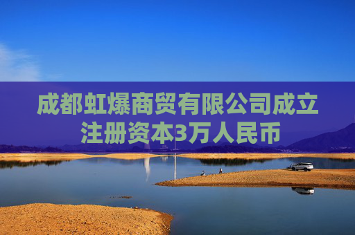 成都虹爆商贸有限公司成立 注册资本3万人民币