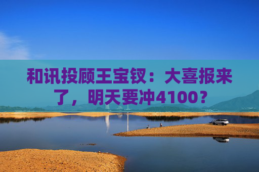 和讯投顾王宝钗：大喜报来了，明天要冲4100？  第1张