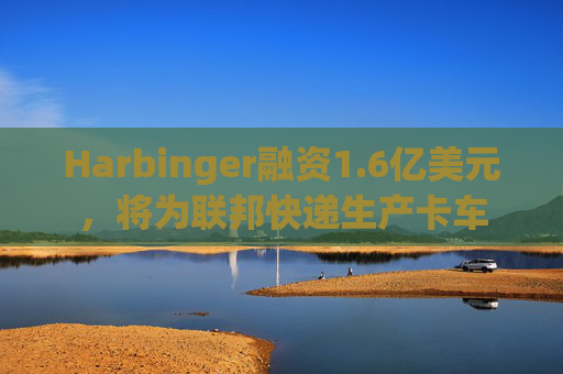 Harbinger融资1.6亿美元，将为联邦快递生产卡车