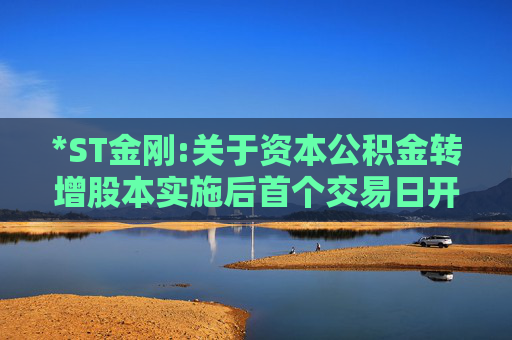 *ST金刚:关于资本公积金转增股本实施后首个交易日开盘参考价调整事项的风险提示公告