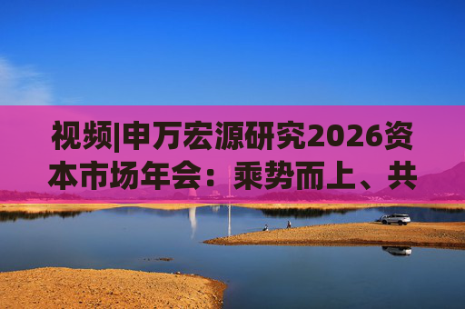 视频|申万宏源研究2026资本市场年会：乘势而上、共赢未来