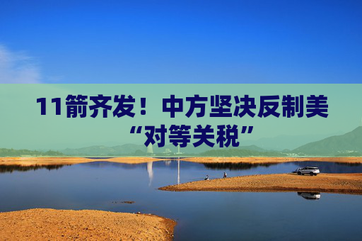 11箭齐发！中方坚决反制美“对等关税”