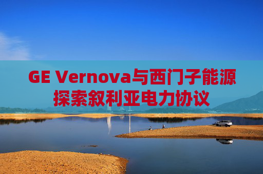 GE Vernova与西门子能源探索叙利亚电力协议