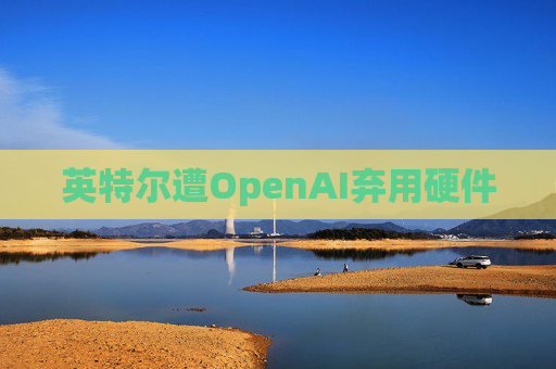 英特尔遭OpenAI弃用硬件  第1张